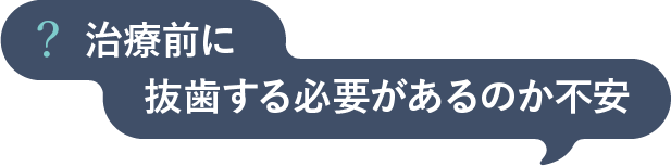 治療前に抜歯する必要があるのか不安